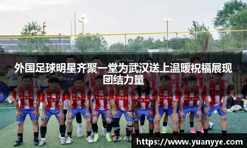 外国足球明星齐聚一堂为武汉送上温暖祝福展现团结力量